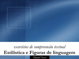 exercícios de compreensão textual
Estilística e Figuras de linguagem
               Manoel Neves
 