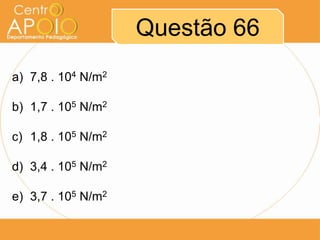 Questão 66
a) 7,8 . 104 N/m2

b) 1,7 . 105 N/m2

c) 1,8 . 105 N/m2

d) 3,4 . 105 N/m2

e) 3,7 . 105 N/m2
 