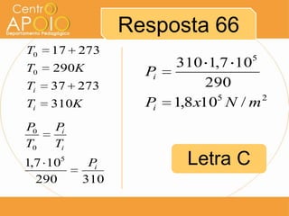 Resposta 66
T0   17   273
                                     5
T0   290K                310 1,7 10
                    Pi
Ti   37   273                  290
                                5      2
Ti   310K           Pi   1,8 x10 N / m
P0   Pi
T0   Ti
1,7 105      Pi
                           Letra C
  290       310
 