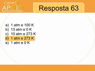 Resposta 63

a)   1 atm e 100 K
b)   13 atm e 0 K
c)   10 atm e 273 K
d)   1 atm e 273 K
e)   1 atm e 0 K
 