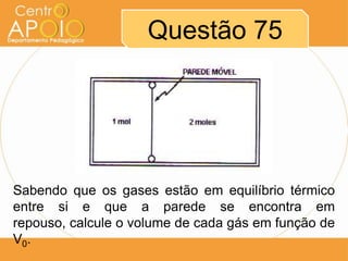 Questão 75




Sabendo que os gases estão em equilíbrio térmico
entre si e que a parede se encontra em
repouso, calcule o volume de cada gás em função de
V0.
 