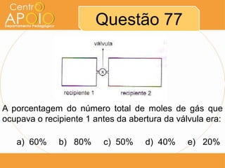 Questão 77




A porcentagem do número total de moles de gás que
ocupava o recipiente 1 antes da abertura da válvula era:

   a) 60%     b) 80%     c) 50%     d) 40%     e) 20%
 