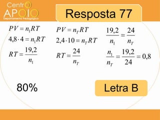 Resposta 77
PV   n1 RT    PV    nT RT    19,2    24
4,8 4 n1 RT   2,4 10 nT RT    n1     nT
     19,2           24       n1     19,2
RT            RT                           0,8
      n1            nT       nT      24


  80%                        Letra B
 