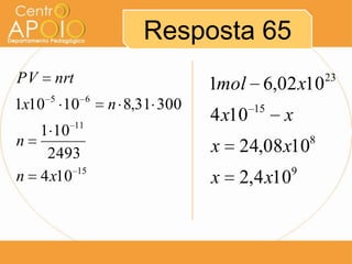 Resposta 65
PV     nrt                         1mol 6,02 x10         23
       5          6
1x10       10         n 8,31 300           15
             11
                                   4 x10        x
  1 10
n                                  x   24,08 x10     8
   2493
        15                                       9
n 4 x10                            x   2,4 x10
 