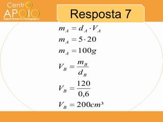 Resposta 7
³200
6,0
120
100
205
cmV
V
d
m
V
gm
m
Vdm
B
B
B
B
B
A
A
AAA
 