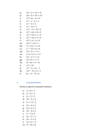 p)
     q)
     r)
     s)
     t)
     u)
     v)
     w)
     x)
     y)
     z)
     aa)
     bb)
     cc)
     dd)
     ee)
     ff)
     gg)
     hh)
     ii)
     jj)
     kk)
     ll)



4.              Inequação Modular

     Resolva as seguintes inequações modulares:

           a)
           b)
           c)
           d)
           e)
           f)
           g)
           h)
           i)
           j)
           k)
           l)
           m)
 