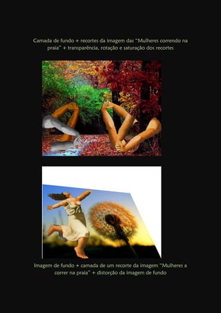 Camada de fundo + recortes da imagem das “Mulheres correndo na
praia” + transparência, rotação e saturação dos recortes
Imagem de fundo + camada de um recorte da imagem “Mulheres a
correr na praia” + distorção da imagem de fundo
 