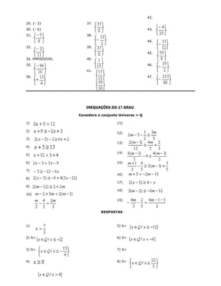 29. {- 3}
30. {- 6}
31.
32.
34. IMPOSSÍVEL
35.
36.
37.
38.
39.
40.
41.
42.
43.
44.
45.
46.
47.
INEQUAÇÕES DO 1º GRAU
Considere o conjunto Universo = Q
1)
2)
3)
4)
5)
6)
7)
8)
9)
10)
11)
12)
13)
14)
15)
16)
17)
18)
19)
RESPOSTAS
1)
2) S=
3) S=
4)
5) S=
6) S=
7) S=
8) S=
 