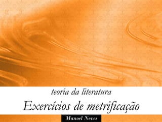 teoria da literatura
Exercícios de metrificação
          Manoel Neves
 