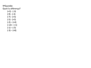 9ªQuestão
Qual é a diferença?
    (+3) - (-3)
    (-9) - (-3)
    (-7) - (+5)
    (-5) - (+5)
    (-2) – (+4)
    (-12) – (-1)
    (-1) – (-5)
    (-3) – (+8)
 
