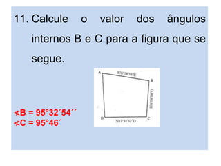 11. Calcule o valor dos ângulos
internos B e C para a figura que se
segue.
≮B = 95°32´54´´
≮C = 95°46´
 