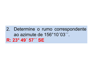 2. Determine o rumo correspondente
ao azimute de 156°10´03´´.
R: 23° 49´ 57´´ SE
 