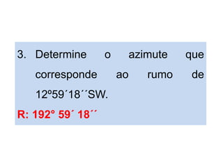 3. Determine o azimute que
corresponde ao rumo de
12º59´18´´SW.
R: 192° 59´ 18´´
 