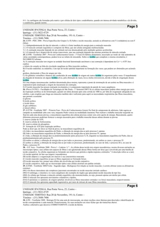 4 4 - As cartilagens são formadas pela matriz e por células de dois tipos: condroblastos, quando em intensa atividade metabólica e de divisão,
e condrócitos, quando inertes.
Page 5
UNIDADE IPATINGA: Rua Ponte Nova, 25, Centro –
Ipatinga – (31) 3822-4729
UNIDADE TIMÓTEO: Rua 20 de Novembro, 191-A, Centro –
Timóteo – (31) 3848-7406
24. (UFPI - PSIU 2006 - Prova Específica dos Grupos I e II) Sobre o tecido muscular, assinale as afirmativas com V (verdadeira) ou com F
(falsa).
1 ( ) Independentemente do tipo de músculo, o cálcio é a fonte imediata de energia para a contração muscular.
2 ( ) O músculo estriado esquelético é composto de fibras, que são células alongadas multinucleadas.
3 ( ) A contração muscular depende de um estímulo nervoso desencadeado pelo mediador químico acetilcolina.
4 ( ) O músculo liso é desprovido de estrias transversais, mas sua contração depende das mesmas proteínas do músculo estriado.
25. (UFPR - Vestibular 2007 - Prova de Conhecimentos Gerais - 1ª Fase) Os hábitos alimentares, associados ao modo de vida sedentário de
várias sociedades contemporâneas, podem levar ao infarto do miocárdio. Sobre os tecidos que compõem o sistema circulatório, é
INCORRETO afirmar:
A) A contração muscular tem origem na unidade funcional denominada sarcômero e sua contração é dependente de Ca++ e ATP. Isso
explica
o infarto do coração na falta de circulação sangüínea na fibra muscular cardíaca.
B) O tecido endotelial, ou endotélio, é um tipo de tecido epitelial importante na formação dos vasos, que podem ser obstruídos por acúmulo
de
gordura, diminuindo o fluxo de sangue por eles.
C) Os glóbulos vermelhos e brancos são conduzidos de seus tecidos de origem até outros tecidos do organismo pelos vasos. O impedimento
da chegada de hemácias em alguns tecidos-alvos, pela obstrução de vasos, leva a lesões irreversíveis, devido à falta de oxigenação desses
tecidos.
D) Uma sinapse neuromuscular, também denominada placa motora, representa o ponto de terminação de um axônio na fibra muscular e é
responsável pela sinalização e origem do mecanismo de contração.
E) O tecido muscular liso possui contração involuntária e é componente importante da parede de vasos sangüíneos.
26. (Prova FATECs - Faculdades de Tecnologia de São Paulo - 1º Semestre/2007) Se as células musculares podem obter energia por meio
da respiração aeróbica ou da fermentação, quando um atleta desmaia após uma corrida de 1000 m, por falta de oxigenação adequada de seu
cérebro, o gás oxigênio que chega aos músculos também não é suficiente para suprir as necessidades respiratórias das fibras musculares,
que passam a acumular
a) glicose.
b) ácido acético.
c) ácido lático.
d) gás carbônico.
e) álcool etílico.
27. (UFTM - Vestibular 2007 – Primeira Fase - Prova de Conhecimentos Gerais) Na final do campeonato de atletismo, João sagrou-se
campeão na modalidade salto com vara, enquanto Pedro venceu na modalidade maratona. Para realizar o trabalho muscular requerido na
final de cada uma dessas provas, a musculatura esquelética dos atletas precisou contar com certo aporte de energia. Basicamente, quatro
diferentes processos poderiam fornecer a energia necessária para o trabalho muscular desses atletas durante as provas:
I. reserva celular de ATP;
II. reserva celular de fosfocreatina;
III. reserva celular de glicogênio;
IV. formação de ATP pela respiração aeróbica.
Pode-se dizer que, do início ao final da prova, na musculatura esquelética de
(A) João e na musculatura esquelética de Pedro, a obtenção de energia deu-se pelo processo I, apenas.
(B) João e na musculatura esquelética de Pedro, a obtenção de energia deu-se pelo processo IV, apenas.
(C) João, a obtenção de energia deu-se predominantemente pelos processos I e II, enquanto na musculatura esquelética de Pedro, deu-se
predominantemente pelo processo IV.
(D) ambos os atletas, a obtenção de energia deu-se por todos os processos, predominando, em ambos os casos, o processo IV.
(E) ambos os atletas, a obtenção de energia deu-se por todos os processos, predominando, no caso de João, o processo III e, no caso de
Pedro, o processo IV.
28. - (UF Acre - Vestibular 2008 - Prova 1 - Caderno 1) "...As células desse tecido tem origem mesodérmica, mostra diversas estriações ao
microscópio óptico, suas células tem aspecto de fibras e um aglomerado dessas fibras forma um feixe que é envolvido por uma bainha de
tecido conjuntivo. As células organizam-se formando um sincício que permite a rápida resposta a estímulos." A descrição refere-se a (ao):
(A) tecido epitelial, de fato sua origem é mesodérmica.
(B) tecido adiposo e a organização em sincício é sua característica marcante.
(C) tecido muscular esquelético já que as fibras organizam-se formando feixes.
(D) tecido muscular liso, porque suas células são envolvidas por tecido conjuntivo.
(E) tecido conjuntivo, dado que ao microscópio óptico suas células mostram um padrão estriado.
29. (UFMS - Vestibular 2008/Verão - Segunda etapa - Biológicas) Em relação ao tecido muscular, é correto afirmar (some as afirmativas
corretas):
(001) Os discos intercalares são complexos juncionais encontrados no tecido muscular estriado cardíaco.
(002) O estômago, o intestino e os vasos sangüíneos são exemplos de órgãos que apresentam tecido muscular do tipo liso.
(004) As células que formam o músculo estriado esquelético são mononucleadas, ou seja, possuem apenas um núcleo por célula.
(008) O músculo liso apresenta movimentos voluntários e rápidos.
(016) O perimísio e o epimísio, de origem epitelial, envolvem as fibras musculares estriadas e os feixes musculares, respectivamente.
(032) O músculo liso apresenta capacidade regenerativa, por meio de mitoses de suas fibras musculares.
Page 6
UNIDADE IPATINGA: Rua Ponte Nova, 25, Centro –
Ipatinga – (31) 3822-4729
UNIDADE TIMÓTEO: Rua 20 de Novembro, 191-A, Centro –
Timóteo – (31) 3848-7406
30. (UPE - Vestibular 2008 - Biologia II) Em uma aula de microscopia, um aluno recebeu cinco lâminas para descrição e identificação do
tecido correspondente a cada material. Posteriormente, fez suas anotações em cinco fichas que são transcritas abaixo.
Analise a alternativa que descreve CORRETAMENTE o tecido da lâmina.
 