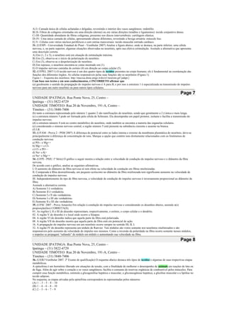 A) I- Camada única de células achatadas e delgadas, revestindo o interior dos vasos sangüíneos: endotélio.
B) II- Fibras de colágeno orientadas em uma direção (derme) ou em várias direções (tendões e ligamentos): tecido conjuntivo denso.
C) III- Quantidade abundante de fibras colágenas, presentes nos discos intervertebrais: cartilagem elástica.
D) IV- Uma única camada de células, apresentando alturas diferentes, revestindo a bexiga urinária: músculo liso.
E) V- Células com vários núcleos periféricos e com estrias transversais: tecido muscular estriado cardíaco.
31. (UESPI - Universidade Estadual do Piauí - Vestibular 2007) Analise a figura abaixo, onde se destaca, na parte inferior, uma célula
nervosa, e, na parte superior, algumas situações observadas no neurônio, após sua efetiva estimulação. Assinale a alternativa que apresenta
uma descrição correta.
A) Em (1, 2 e 3), o neurônio está em situação de estimulação máxima.
B) Em (2), observa-se o início da polarização do neurônio.
C) Em (3), observa-se a despolarização do neurônio.
D) Em repouso, o neurônio encontra-se como mostrado em (1).
E) O impulso nervoso caminha do axônio (4) em direção ao corpo celular (5).
32. (UFPEL 2007/1) O tecido nervoso é um dos quatro tipos de tecidos presentes no corpo humano, ele é fundamental na coordenação das
funções dos diferentes órgãos. As células responsáveis pelas suas funções são os neurônios (Figura 1).
Figura 1 – Esquema dos neurônios. http://macosa.dima.unige.it/diz/n1/neurone.gif [adapt.]
Com base nos textos e em seus conhecimentos, é INCORRETO afirmar que
(a) geralmente o sentido da propagação do impulso nervoso é A para B, e por isso a estrutura 1 é especializada na transmissão do impulso
nervoso para um outro neurônio ou para outros tipos celulares.
Page 7
UNIDADE IPATINGA: Rua Ponte Nova, 25, Centro –
Ipatinga – (31) 3822-4729
UNIDADE TIMÓTEO: Rua 20 de Novembro, 191-A, Centro –
Timóteo – (31) 3848-7406
(b) tanto a estrutura representada pelo número 1 quanto 2 são ramificações do neurônio, sendo que geralmente a 2 é única e mais longa.
(c) a estrutura número 3 pode ser formada pela célula de Schwann. Ela desempenha um papel protetor, isolante e facilita a transmissão do
impulso nervoso.
(d) a estrutura número 4 está no centro metabólico do neurônio, onde também se encontra a maioria das organelas celulares.
(e) considerando o sistema nervoso central, a região número 5 está presente na substância cinzenta e ausente na branca.
(f) I.R.
33. (UFAM - Prova 2 - PSM 2007) A diferença de potencial entre os lados interna e externo da membrana plasmática do neurônio, deve-se
principalmente à diferença de concentração de íons. Marque a opção que contém íons diretamente relacionados com os fenômenos de
condução nervosa:
a) PO-- e Mg++
b) Mg++ e Cl-
c) Cl- e PO—
d) Na+ e K+
e) Na+ e Mg++
34. (UFPI - PSIU 1ª Série) O gráfico a seguir mostra a relação entre a velocidade de condução do impulso nervoso e o diâmetro da fibra
nervosa.
De acordo com o gráfico, analise as seguintes afirmativas.
I. O aumento do diâmetro da fibra nervosa só tem efeito na velocidade de condução em fibras mielinizadas.
II. Comparada à fibra desmielinizada, um pequeno acréscimo no diâmetro da fibra mielinizada tem significante aumento na velocidade de
condução do impulso nervoso.
III. Independentemente do tipo de fibra nervosa, a velocidade de condução do impulso nervoso é inversamente proporcional ao diâmetro da
fibra.
Assinale a alternativa correta.
A) Somente I é verdadeira.
B) Somente II é verdadeira.
C) Somente I e II são verdadeiras.
D) Somente I e III são verdadeiras.
E) Somente II e III são verdadeiras.
35. (UFSC 2007 - Prova Amarela) Em relação à condução do impulso nervoso e considerando os desenhos abaixo, assinale a(s)
proposição(ões) CORRETA(S).
01. As regiões I, II e III do desenho representam, respectivamente, o axônio, o corpo celular e o dendrito.
02. A região V do desenho é o local onde ocorre a Sinapse.
04. A região VI do desenho indica que aquela parte da fibra está polarizada.
08. A região VII do desenho mostra que aquela parte da fibra está em potencial de ação.
16. A propagação do impulso nervoso em um neurônio ocorre sempre no sentido III, II, I.
32. A região IV do desenho representa um nódulo de Ranvier. Tais nódulos são vistos somente nos neurônios mielinizados e são
responsáveis pelo aumento da velocidade do impulso nos mesmos. Como a inversão da polaridade na fibra ocorre somente nesses nódulos,
o impulso se propagará “saltando” de nódulo em nódulo e aumentando sua velocidade na fibra.
Page 8
UNIDADE IPATINGA: Rua Ponte Nova, 25, Centro –
Ipatinga – (31) 3822-4729
UNIDADE TIMÓTEO: Rua 20 de Novembro, 191-A, Centro –
Timóteo – (31) 3848-7406
36. (UERJ Vestibular 2007. 2º Exame de qualificação) O esquema abaixo destaca três tipos de tecidos e algumas de suas respectivas etapas
metabólicas.
A epinefrina é um hormônio liberado em situações de tensão, com a finalidade de melhorar o desempenho de animais em reações de luta ou
de fuga. Além de agir sobre o coração e os vasos sangüíneos, facilita o consumo de reservas orgânicas de combustível pelos músculos. Para
cumprir essa função metabólica, estimula a glicogenólise hepática e muscular, a gliconeogênese hepática, a glicólise muscular e a lipólise no
tecido adiposo.
No esquema, as etapas ativadas pela epinefrina correspondem às representadas pelos números:
(A) 1 – 3 – 5 – 8 – 10
(B) 1 – 4 – 6 – 8 – 10
(C) 2 – 3 – 6 – 7 – 9
 