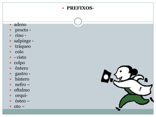 PREFIXOS-


















adeno
procto rino salpinge tráqueo
colo
- cisto
colpo
êntero
gastro hístero
nefro –
oftalmo
orquiósteo –
oto –

 