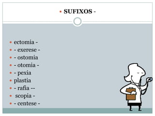  SUFIXOS -

 ectomia  - exerese  - ostomia
 - otomia  - pexia
 plastia
 - rafia - scopia  - centese -

 