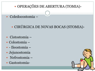  OPERAÇÕES DE ABERTURA (TOMIA) Coledocostomia –
 CIRÚRGICA DE NOVAS BOCAS (STOMIA) Cistostomia –
 Colostomia –
 - Ileostomia –
 Jejunostomia
 Nefrostomia –
 Gastostomia-

 