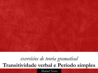 Manoel Neves
exercícios de teoria gramatical
Transitividade verbal e Período simples
 