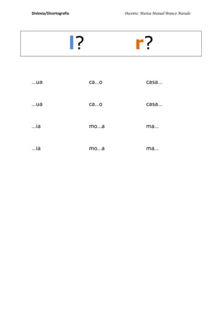 Dislexia/Disortografia           Docente: Marisa Manuel Branco Marado




                     l?               r?
…ua                       ca…o              casa…



…ua                       ca…o              casa…



…ia                       mo…a              ma…



…ia                       mo…a              ma…
 
