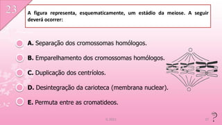 A figura representa, esquematicamente, um estádio da meiose. A seguir
deverá ocorrer:



A. Separação dos cromossomas homólogos.

B. Emparelhamento dos cromossomas homólogos.

C. Duplicação dos centríolos.

D. Desintegração da carioteca (membrana nuclear).

E. Permuta entre as cromatideos.

                             IL 2011                               27
 
