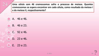 Uma célula com 46 cromossomas sofre o processo de meiose. Quantos
cromossomas se espera encontrar em cada célula, como resultado da meiose I
e da meiose II, respectivamente?


A. 46 e 46.

B. 46 e 23.

C. 92 e 46.

D. 23 e 46.

E. 23 e 23.

                               IL 2011                                  28
 