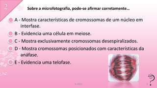 Sobre a microfotografia, pode-se afirmar corretamente…

A - Mostra características de cromossomas de um núcleo em
    interfase.
B - Evidencia uma célula em meiose.
C - Mostra exclusivamente cromossomas desespiralizados.
D - Mostra cromossomas posicionados com características da
    anáfase.
E - Evidencia uma telofase.



                              IL 2011                         3
 