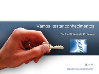 Vamos testar conhecimentos
          DNA e Síntese de Proteínas




                                  IL 2011
               http://bg11esc.wordpress.com/
 