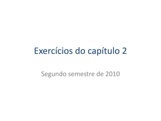 Exercícios do capítulo 2
Segundo semestre de 2010
 