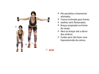 Pés paralelos e levemente
afastados.
 Tronco inclinado para frente.
 Joelhos semi flexionados.
 Braços projetado na frente
do corpo.
 Abra os braços até a altura
dos ombros.
 Cuidar para não fazer uma
hiperextensão da coluna.
 3x10
 