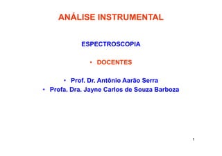 1
ANÁLISE INSTRUMENTAL
ESPECTROSCOPIA
• DOCENTES
• Prof. Dr. Antônio Aarão Serra
• Profa. Dra. Jayne Carlos de Souza Barboza
 