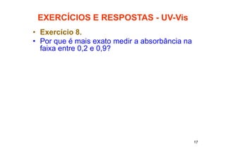 17
EXERCÍCIOS E RESPOSTAS - UV-Vis
• Exercício 8.
• Por que é mais exato medir a absorbância na
faixa entre 0,2 e 0,9?
 