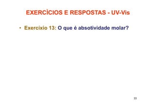 EXERCÌCIOS E RESPOSTAS - UV-Vis
• Exercíxio 13: O que é absotividade molar?
33
 