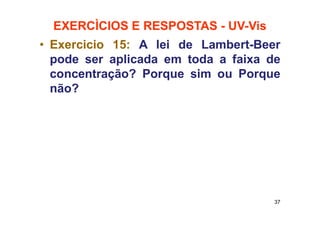 EXERCÌCIOS E RESPOSTAS - UV-Vis
• Exercicio 15: A lei de Lambert-Beer
pode ser aplicada em toda a faixa de
concentração? Porque sim ou Porque
não?
37
 