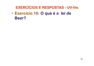 EXERCÌCIOS E RESPOSTAS - UV-Vis
• Exercício 16: O que é a lei de
Beer?
39
 