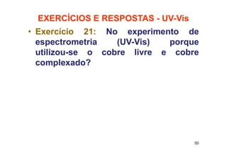 EXERCÌCIOS E RESPOSTAS - UV-Vis
• Exercício 21: No experimento de
espectrometria (UV-Vis) porque
utilizou-se o cobre livre e cobre
complexado?
50
 