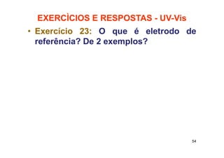 EXERCÌCIOS E RESPOSTAS - UV-Vis
• Exercício 23: O que é eletrodo de
referência? De 2 exemplos?
54
 