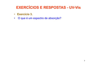 7
EXERCÌCIOS E RESPOSTAS - UV-Vis
• Exercício 3.
• O que é um espectro de absorção?
 