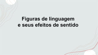 Figuras de linguagem
e seus efeitos de sentido
 