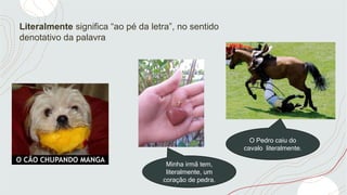 Literalmente significa “ao pé da letra”, no sentido
denotativo da palavra
Minha irmã tem,
literalmente, um
coração de pedra.
O Pedro caiu do
cavalo literalmente.
 