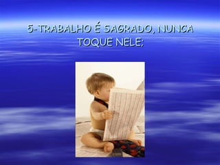 5-TRABALHO É SAGRADO, NUNCA TOQUE NELE; 