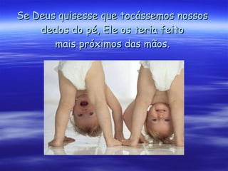 Se Deus quisesse que tocássemos nossos dedos do pé, Ele os teria feito mais próximos das mãos. 
