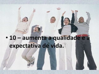 10 – aumenta a qualidade e a expectativa de vida.