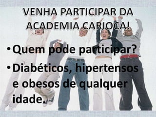 VENHA PARTICIPAR DA ACADEMIA CARIOCA! Quem pode participar?Diabéticos, hipertensos e obesos de qualquer idade.