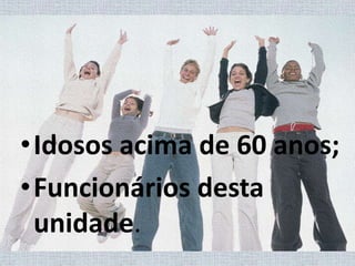 Idosos acima de 60 anos; Funcionários desta unidade.