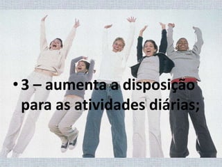 3 – aumenta a disposição para as atividades diárias;