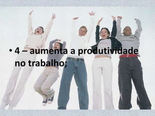 4 – aumenta a produtividade no trabalho;