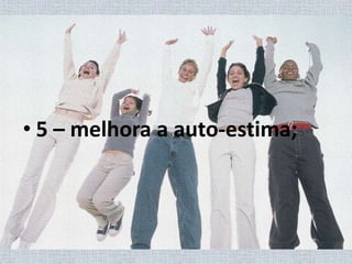 5 – melhora a auto-estima;