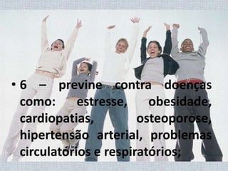 6 – previne contra doenças como: estresse, obesidade, cardiopatias, osteoporose, hipertensão arterial, problemas circulatórios e respiratórios;