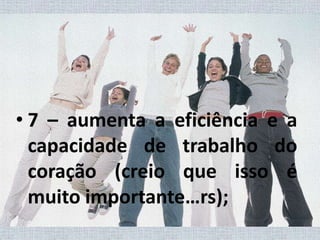 7 – aumenta a eficiência e a capacidade de trabalho do coração (creio que isso é muito importante…rs);